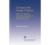 A Synopsis of the Peerage of England: Exhibiting, Under Alphabetical Arrangement, the Date of Creation, Descent, and Present State of Every Title ... in This Country Since the Conquest. V. 1