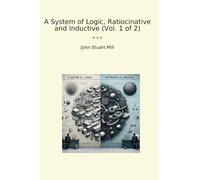 A System of Logic, Ratiocinative and Inductive (Vol. 1 of 2) (Classic Books)