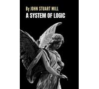 A System of Logic: The Philosophy Classic by John Stuart Mill (Annotated)