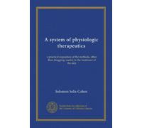 A system of physiologic therapeutics: a practical exposition of the methods, other than drugging, useful, in the treatment of the sick