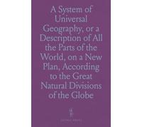 A System of Universal Geography, or a Description of All the Parts of the World, on a New Plan, According to the Great Natural Divisions of the Globe