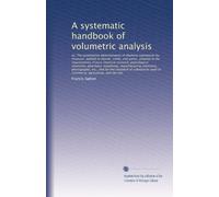 A systematic handbook of volumetric analysis: or, The quantitative determination of chemical substances by measure, applied to liquids, solids, and ... manufacturing chemistry, photography,...