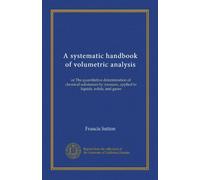 A systematic handbook of volumetric analysis: or The quantitative determination of chemical substances by measure, applied to liquids, solids, and gases