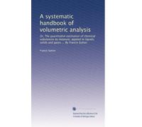 A systematic handbook of volumetric analysis: Or, The quantitative estimation of chemical substances by measure, applied to liquids, solids and gases ... By Francis Sutton