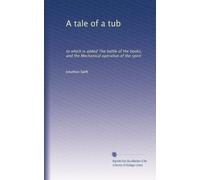 A tale of a tub: to which is added The battle of the books, and the Mechanical operation of the spirit: Volume 3