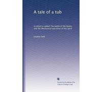 A tale of a tub: to which is added The battle of the books, and the Mechanical operation of the spirit