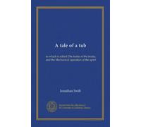A tale of a tub: to which is added The battle of the books, and the Mechanical operation of the spirit