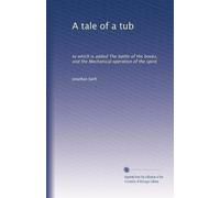 A tale of a tub: to which is added The battle of the books, and the Mechanical operation of the spirit: Volume 1