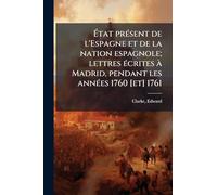 Ã tat prÃ(c)sent de l'Espagne et de la nation espagnole; lettres Ã(c)crites Ã Madrid, pendant les annÃ(c)es 1760 [et] 1761