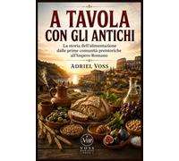 A TAVOLA CON GLI ANTICHI: La storia dell'alimentazione dalle prime comunità preistoriche all'Impero Romano