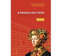 A tavola con l'arte. Toscana. Il cibo d'autore nei luoghi dell'arte e l'arte nei luoghi del cibo d'autore