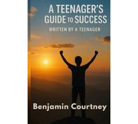 A Teenager's Guide to Success: Written by a Teenager