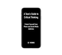 A Teen's Guide to Critical Thinking: Protect Yourself from Phone and Social Media Addiction