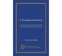 A Tennyson dictionary: the characters and place-names contained in the poetical and dramatic works of the poet, alphabetically arranged and described with synopses of the poems and plays