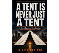 A TENT IS NEVER JUST A TENT: A Short Systems Handbook on Edmonton’s Housing Crisis