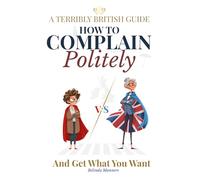A Terribly British Guide How To Complain Politely: And Get What You Want