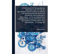 A Text-book Of Geometrical Drawing, for the use Of Mechanics and Schools, in Which the Definitions and Rules Of Geometry are Familiarly Explained ... ... Of Buildings and Machinery ... a Course Of