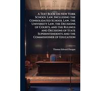 A Text Book on New York School Law, Including the Consolidated School Law, the University Law, the Decisions of Courts, and the Rulings and Decisions ... and the Commissioner of Education