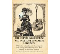A THE EMPIRE IS CRUMBLING AND EVERYONE IS WEARING LEGGINGS: A Victorian Lady’s Guide to Surviving The 21st Century Without Losing One’s Mind, Dignity, Or Structured Petticoat