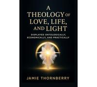 A Theology of Love, Life, and Light: Displayed Ontologically, Economically, and Practically