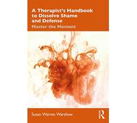 A Therapist’s Handbook to Dissolve Shame and Defense: Master the Moment