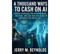 A Thousand Ways To Cash In On Ai: "Proven Strategies for Entrepreneurs, Creators, and Side-Hustlers Ready to Earn Big in the Digital Age" (Money, Business and Career Growth)