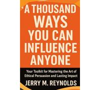 A THOUSAND WAYS YOU CAN INFLUENCE ANYONE: “Your toolkit for Mastering the Art of Ethical Persuasion and Lasting Impact” (Money, Business and Career Growth)