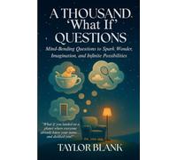 A THOUSAND ‘WHAT IF’ QUESTIONS: Mind-Bending Questions to Spark Wonder, Imagination, and Infinite Possibilities (A Thought-Provoking Book of Hypotheticals, Mind Games, and Impossible Scenarios)