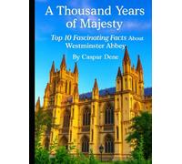 A Thousand Years of Majesty: Top 10 Fascinating Facts About Westminster Abbey (Marvels in Stone: Amazing Buildings Around the World)