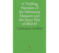 A Thrilling Narrative of the Minnesota Massacre and the Sioux War of 1862-63: Accounts of Fort Ridgely, Birch Coolie, and Sioux War Battles