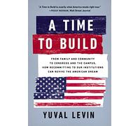 A Time to Build: From Family and Community to Congress and the Campus, How Recommitting to Our Institutions Can Revive the American Dream