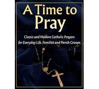 A TIME TO PRAY: Classic and Modern Catholic Prayers for Everyday Life, Families, and Parish Groups