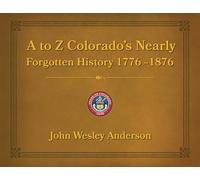 A to Z Colorado's Nearly Forgotten History 1776 - 1876