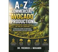 A to Z Commercial Avocado Production: The Emerging Green Gold of the 21st Century: A Practical Guide for Farmers, Agribusiness Entrepreneurs, Investors and Students