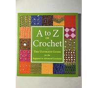 A to Z of Crochet: The Ultimate Guide for the Beginner to Advanced Crocheter