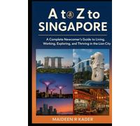A to Z to Singapore: A Complete Newcomer’s Guide to Living, Working, Exploring, and Thriving in the Lion City