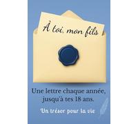 À Toi, Mon Fils: Un carnet de Lettres et de Souvenirs à Remplir Chaque Année. Un Cadeau Inoubliable à Offrir à son Fils pour ses 18 Ans.