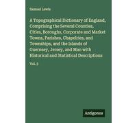A Topographical Dictionary of England, Comprising the Several Counties, Cities, Boroughs, Corporate and Market Towns, Parishes, Chapelries, and ... and Statistical Descriptions: Vol. 3