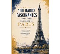 A Torre Eiffel: 100 fatos fascinantes sobre o monumento mais famoso de Paris e espaço para suas anotações