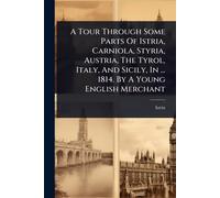 A Tour Through Some Parts Of Istria, Carniola, Styria, Austria, The Tyrol, Italy, And Sicily, In ... 1814. By A Young English Merchant