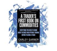 A TRADER'S FIRST BOOK ON COMMODITIES: EVERYTHING YOU NEED TO KNOW ABOUT FUTURES AND OPTIONS TRADING BEFORE PLACING A TRADE