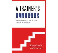 A TRAINER'S HANDBOOK: A Beginners Guide to the World of Training