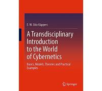 A Transdisciplinary Introduction to the World of Cybernetics: Basics, Models, Theories and Practical Examples