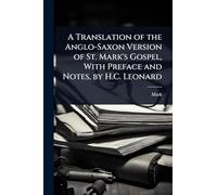 A Translation of the Anglo-Saxon Version of St. Mark's Gospel, With Preface and Notes, by H.C. Leonard