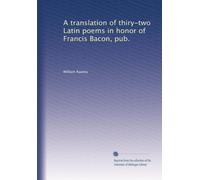 A translation of thiry-two Latin poems in honor of Francis Bacon, pub.