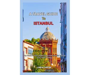 A TRAVEL GUIDE TO ISTANBUL: WITH EPHESUS AND CAPPADOCIA: Top Places to Visit, Hidden Gems, and Essential Tips for First-Time Travelers (Travel Book)