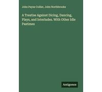 A Treatise Against Dicing, Dancing, Plays, and Interludes. With Other Idle Pastimes