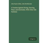 A Treatise Against Dicing, Dancing, Plays, and Interludes. With Other Idle Pastimes