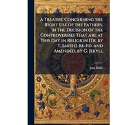 A Treatise Concerning the Right Use of the Fathers, in the Decision of the Controversies That Are at This Day in Religion [Tr. by T. Smith]. Re-Ed. and Amended, by G. Jekyll