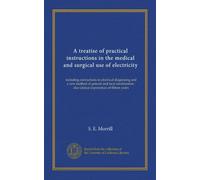 A treatise of practical instructions in the medical and surgical use of electricity (Vol-1): including instructions in electrical diagnosing and a new ... : also clinical experiences of fifteen years